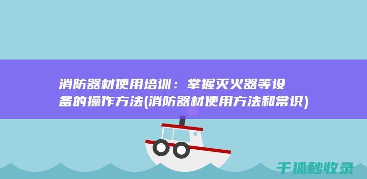 消防器材使用培训：掌握灭火器等设备的操作方法 (消防器材使用方法和常识)