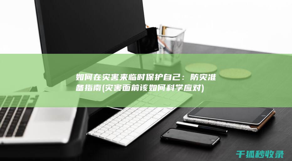 如何在灾害来临时保护自己：防灾准备指南 (灾害面前该如何科学应对)