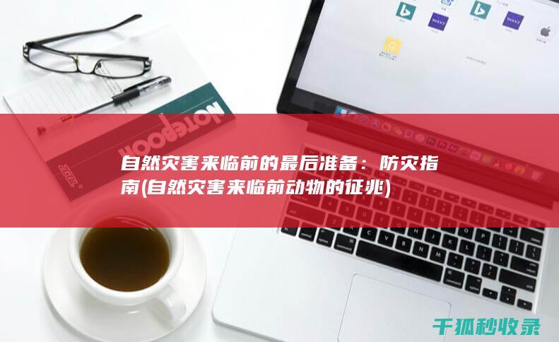 自然灾害来临前的最后准备：防灾指南 (自然灾害来临前动物的征兆)
