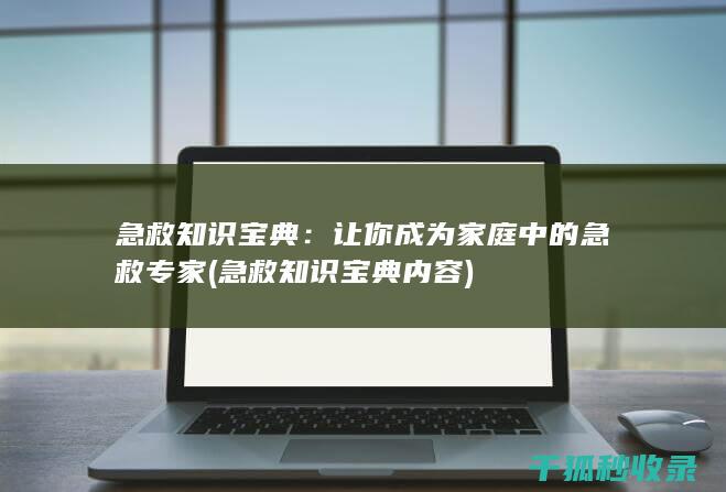 急救知识宝典：让你成为家庭中的急救专家 (急救知识宝典内容)