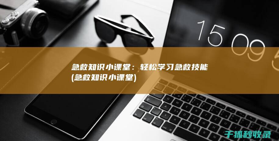 急救知识小课堂：轻松学习急救技能 (急救知识小课堂)
