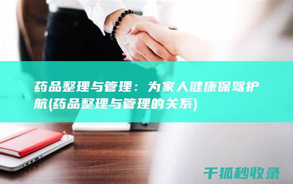 药品整理与管理：为家人健康保驾护航 (药品整理与管理的关系)