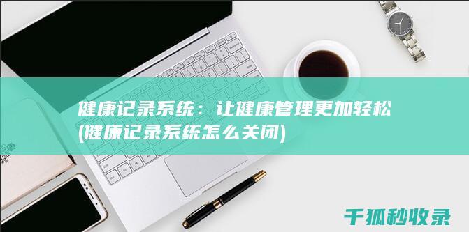 健康记录系统：让健康管理更加轻松 (健康记录系统怎么关闭)