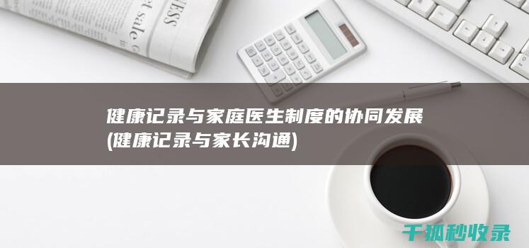 健康记录与家庭医生制度的协同发展 (健康记录与家长沟通)