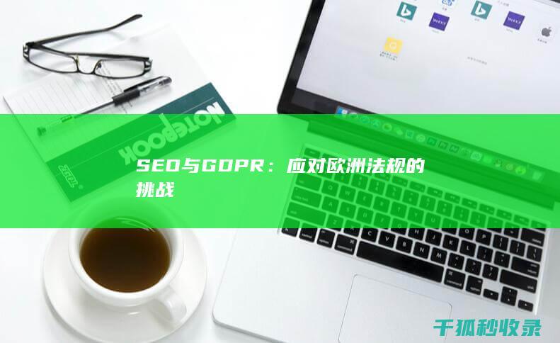 SEO与GDPR：应对欧洲法规的挑战