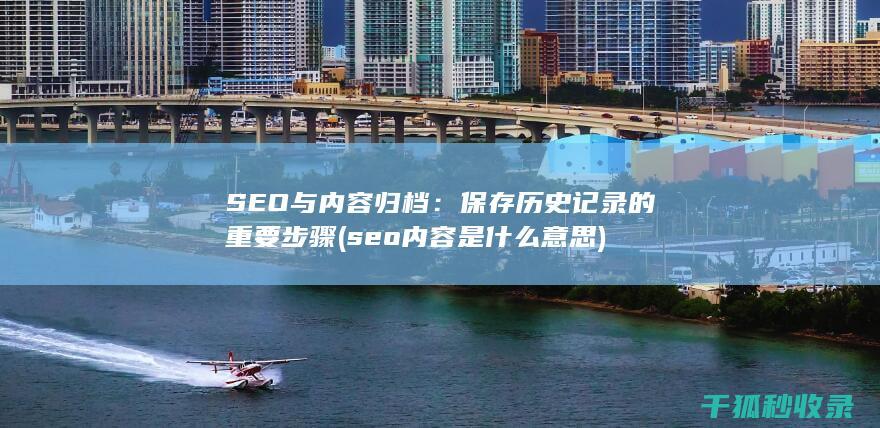 SEO与内容归档：保存历史记录的重要步骤 (seo内容是什么意思)