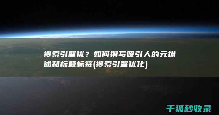 搜索引擎优？如何撰写吸引人的元描述和标题标签 (搜索引擎优化)