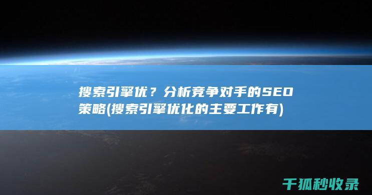 搜索引擎优？分析竞争对手的SEO策略 (搜索引擎优化的主要工作有)