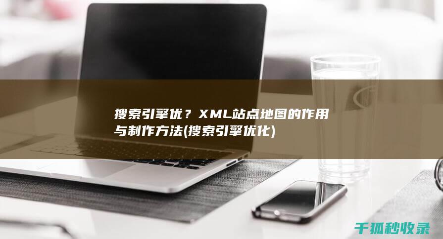 搜索引擎优？XML站点地图的作用与制作方法 (搜索引擎优化)