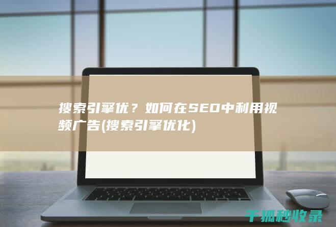 搜索引擎优？如何在SEO中利用视频广告 (搜索引擎优化)