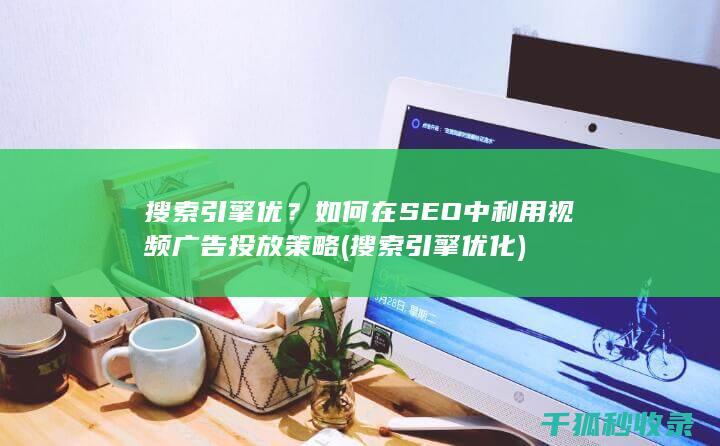 搜索引擎优？如何在SEO中利用视频广告投放策略 (搜索引擎优化)