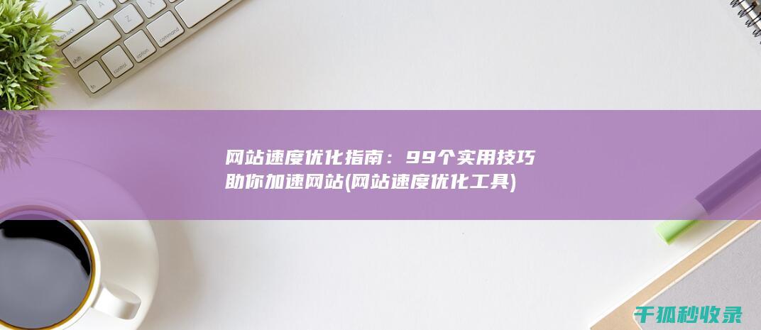 网站速度优化指南：99个实用技巧助你加速网站 (网站速度优化工具)