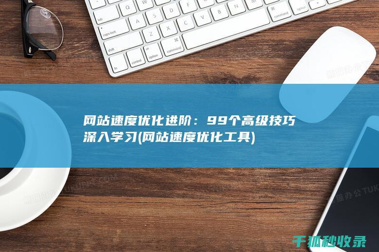 网站速度优化进阶：99个高级技巧深入学习 (网站速度优化工具)