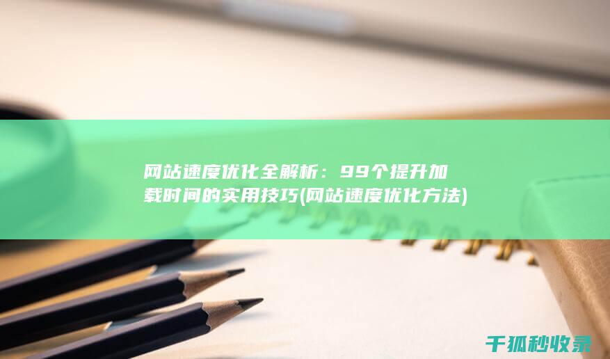 网站速度优化全解析：99个提升加载时间的实用技巧 (网站速度优化方法)