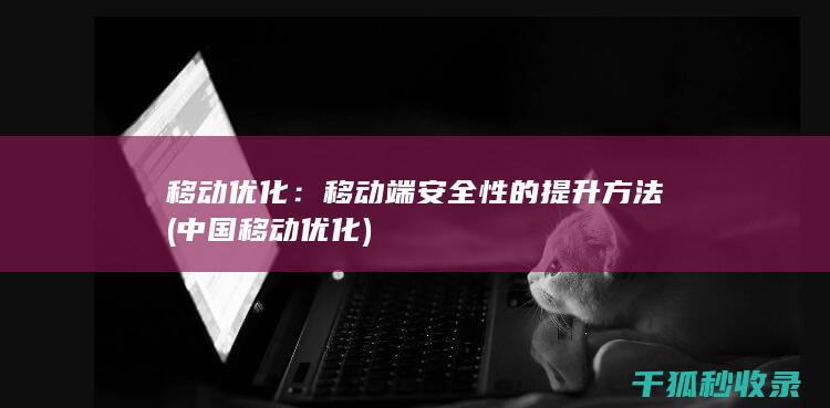 移动优化：移动端安全性的提升方法 (中国移动优化)