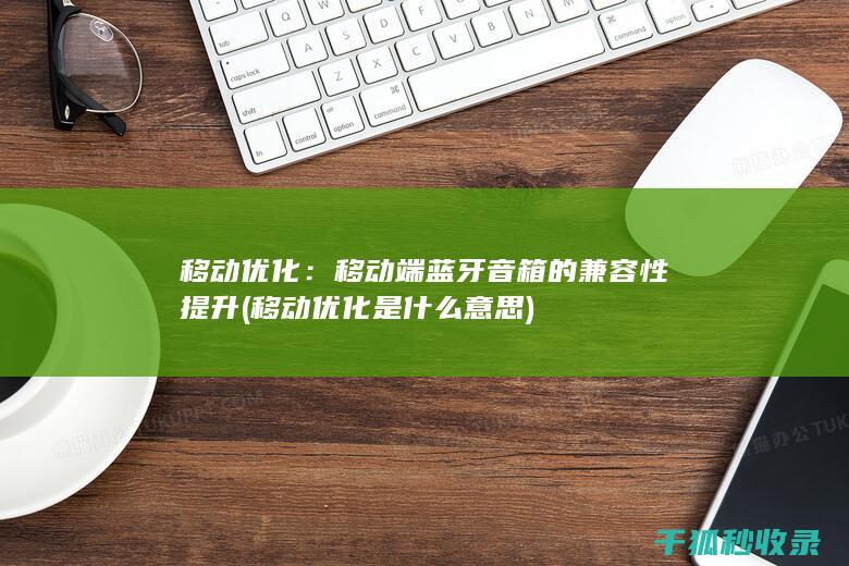 移动优化：移动端蓝牙音箱的兼容性提升 (移动优化是什么意思)