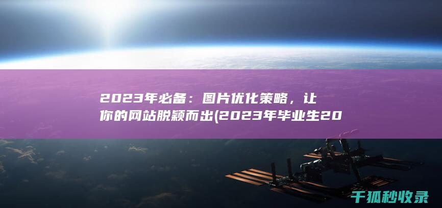 2023年必备：图片优化策略，让你的网站脱颖而出 (2023年毕业生2025年还算应庙毕业生吗)