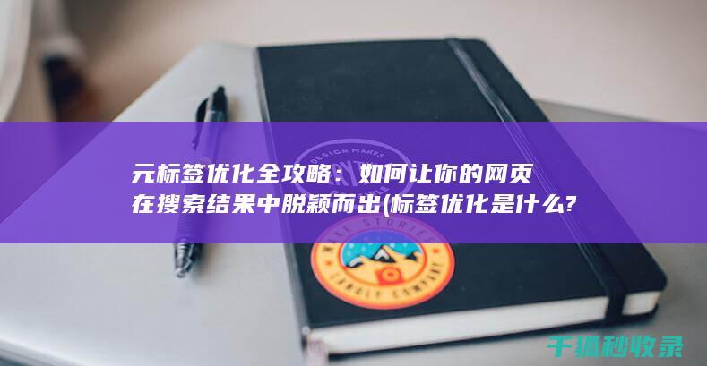元标签优化全攻略：如何让你的网页在搜索结果中脱颖而出 (标签优化是什么?)