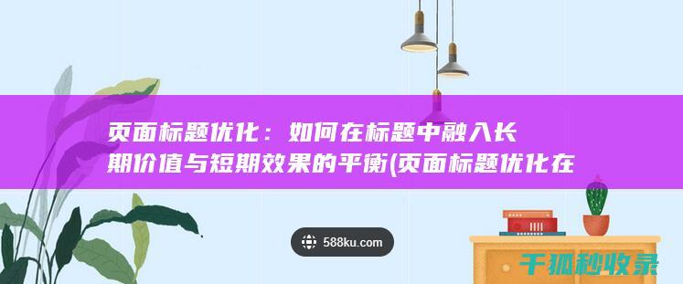 页面标题优化：如何在标题中融入长期价值与短期效果的平衡 (页面标题优化在代码中的标记为)