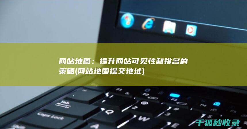 网站地图：提升网站可见性和排名的策略 (网站地图提交地址)