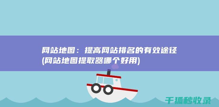 网站地图：提高网站排名的有效途径 (网站地图提取器哪个好用)