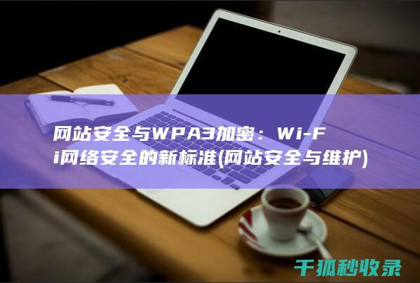 网站安全与WPA3加密：Wi-Fi网络安全的新标准 (网站安全与维护)