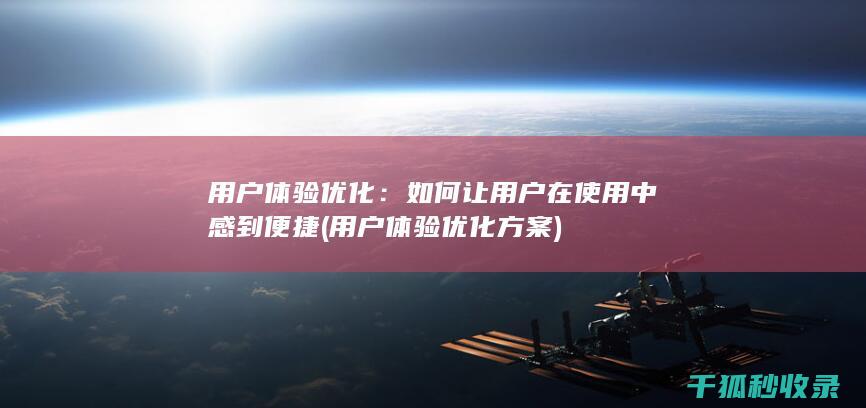 用户体验优化：如何让用户在使用中感到便捷 (用户体验优化方案)