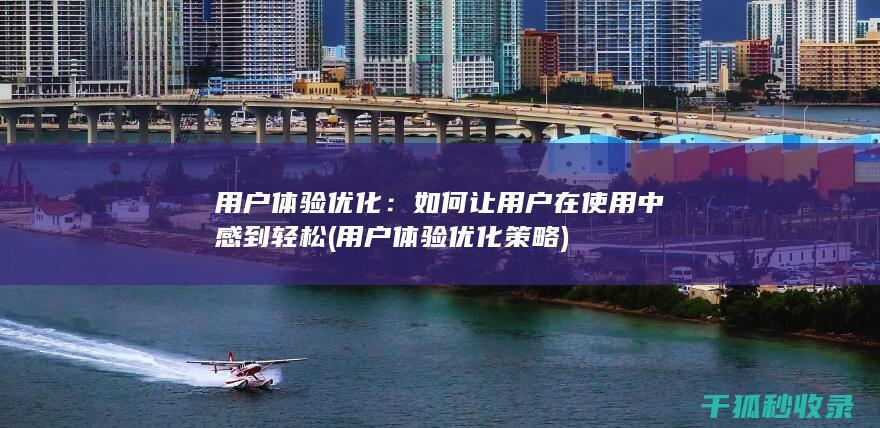 用户体验优化：如何让用户在使用中感到轻松 (用户体验优化策略)