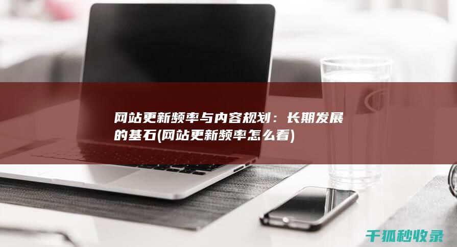 网站更新频率与内容规划：长期发展的基石 (网站更新频率怎么看)