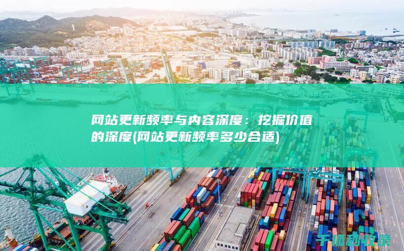 网站更新频率与内容深度：挖掘价值的深度 (网站更新频率多少合适)