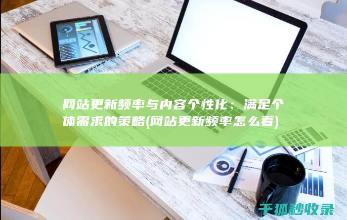 网站更新频率与内容个性化：满足个体需求的策略 (网站更新频率怎么看)
