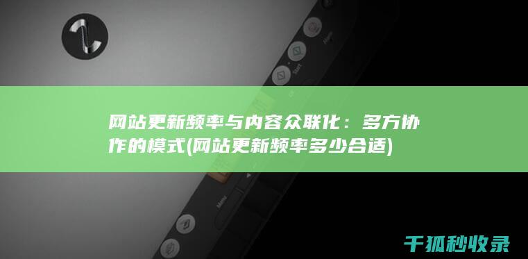 网站更新频率与内容众联化：多方协作的模式 (网站更新频率多少合适)