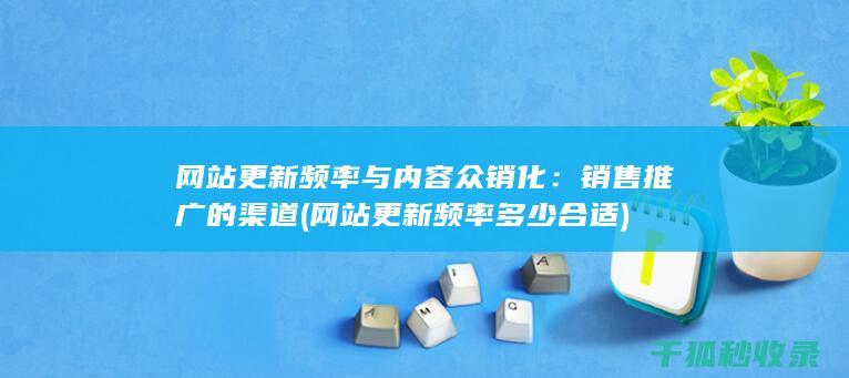 网站更新频率与内容众销化：销售推广的渠道 (网站更新频率多少合适)
