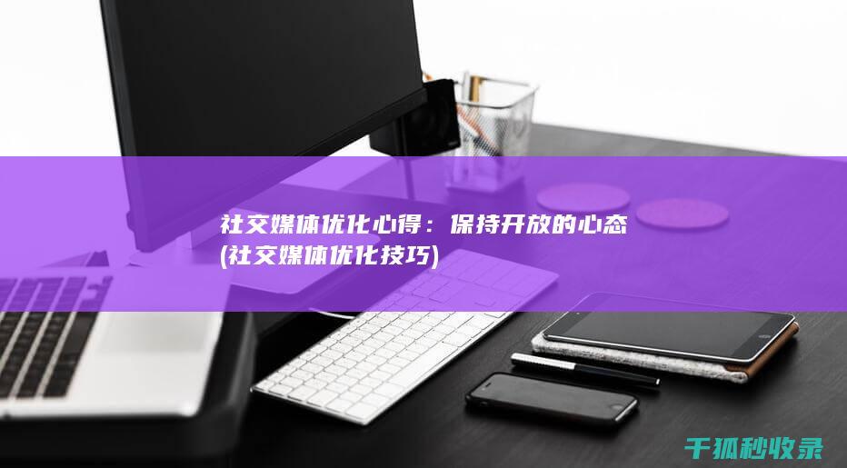 社交媒体优化心得：保持开放的心态 (社交媒体优化技巧)