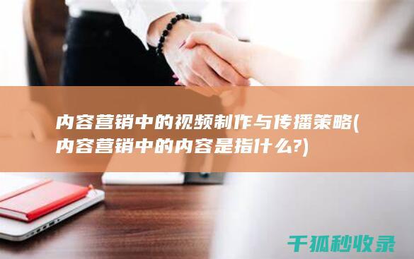 内容营销中的视频制作与传播策略 (内容营销中的内容是指什么?)