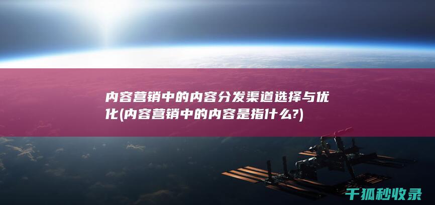 内容营销中的内容分发渠道选择与优化 (内容营销中的内容是指什么?)
