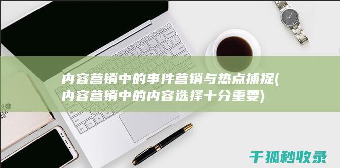 内容营销中的事件营销与热点捕捉 (内容营销中的内容选择十分重要)