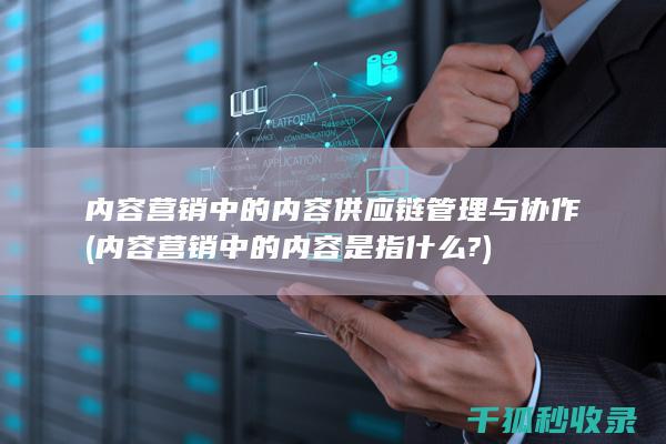 内容营销中的内容供应链管理与协作 (内容营销中的内容是指什么?)