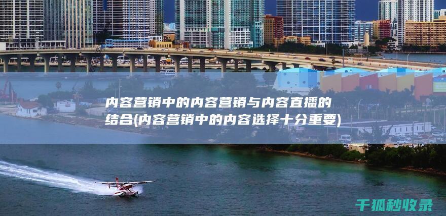 内容营销中的内容营销与内容直播的结合 (内容营销中的内容选择十分重要)