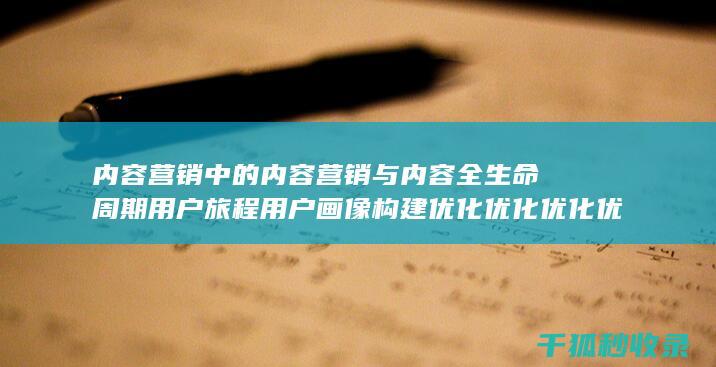 内容营销中的内容营销与内容全生命周期用户旅程用户画像构建优化优化优化优化的结合 (内容营销中的内容选择十分重要)