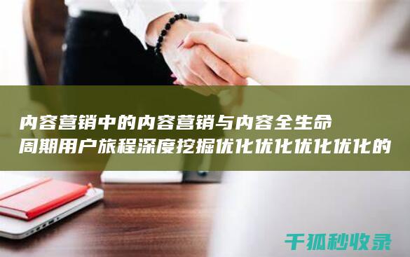 内容营销中的内容营销与内容全生命周期用户旅程深度挖掘优化优化优化优化的结合 (内容营销中的内容选择十分重要)