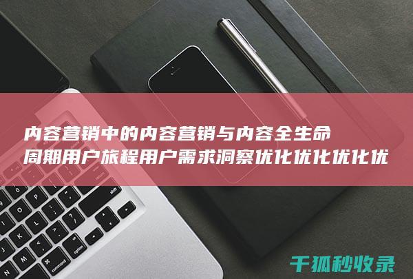 内容营销中的内容营销与内容全生命周期用户旅程用户需求洞察优化优化优化优化优化的结合 (内容营销中的内容选择十分重要)
