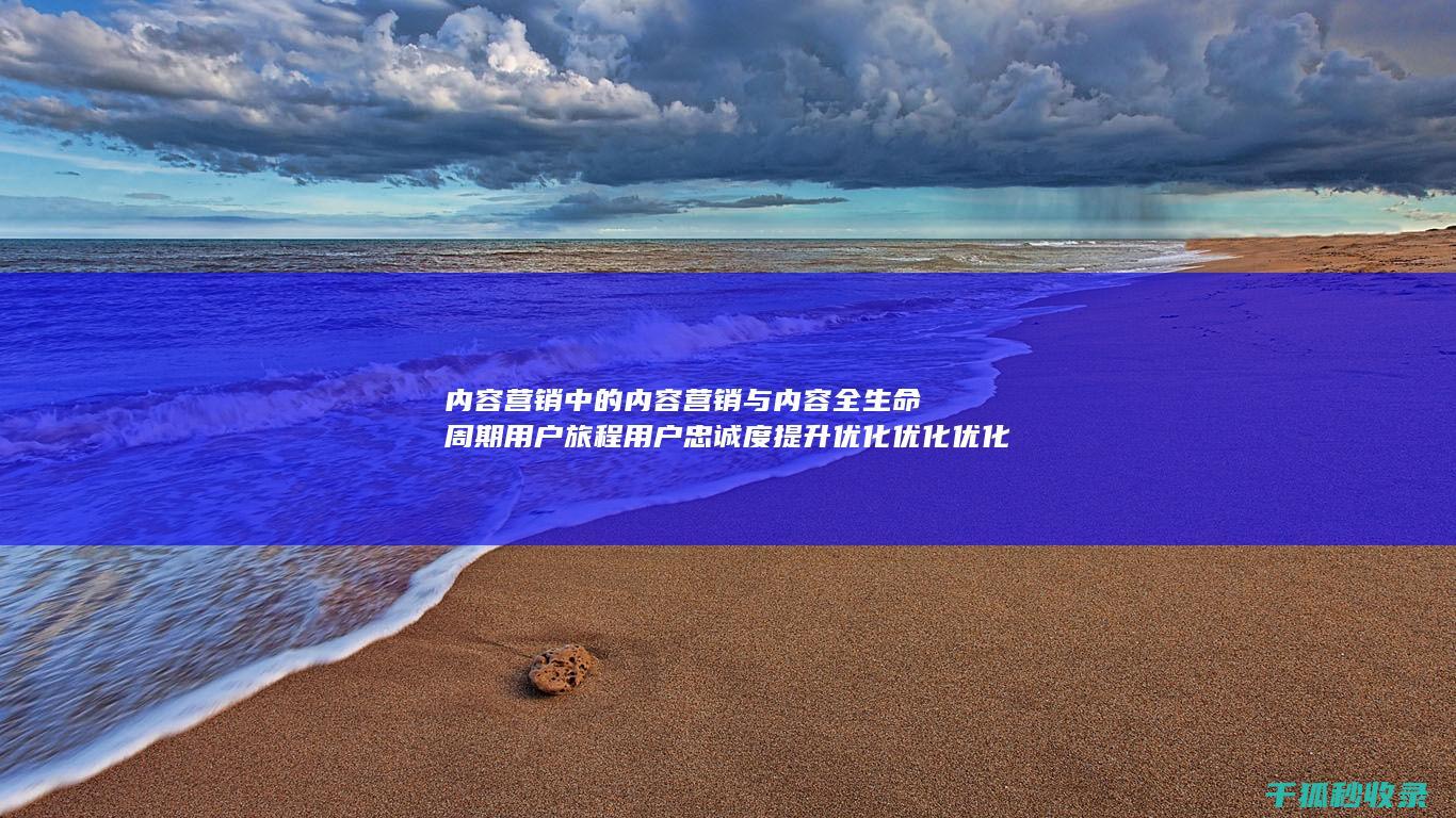 内容营销中的内容营销与内容全生命周期用户旅程用户忠诚度提升优化优化优化优化优化优化的结合 (内容营销中的内容是指什么?)