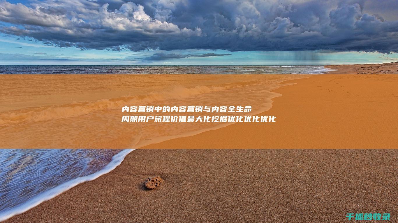 内容营销中的内容营销与内容全生命周期用户旅程价值最大化挖掘优化优化优化优化优化优化优化优化优化优化优化的结合 (内容营销中的内容是指什么?)