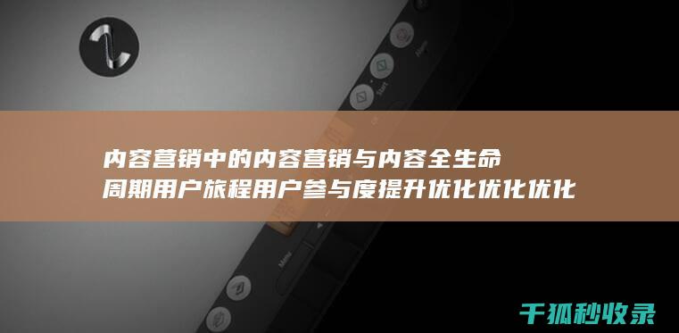 内容营销中的内容营销与内容全生命周期用户旅程用户参与度提升优化优化优化优化优化优化优化优化优化优化优化的结合 (内容营销中的内容是指什么?)