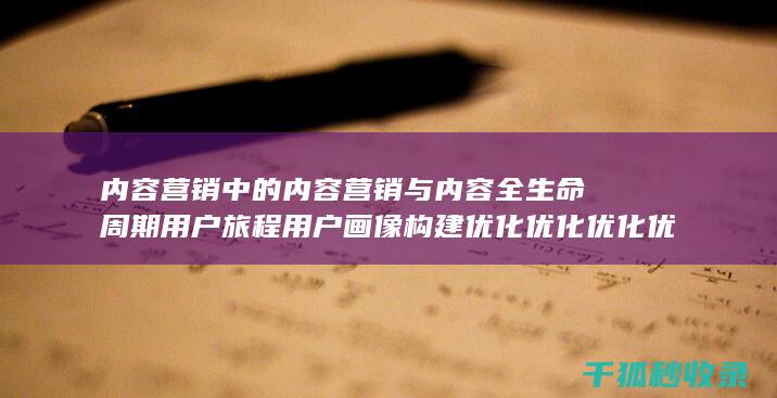 内容营销中的内容营销与内容全生命周期用户旅程用户画像构建优化优化优化优化优化优化优化优化优化优化优化优化的结合 (内容营销中的内容选择十分重要)