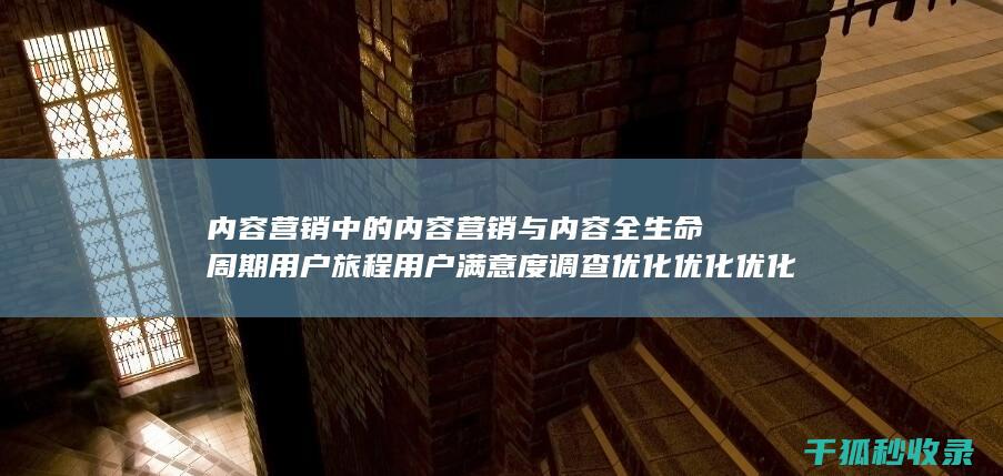 内容营销中的内容营销与内容全生命周期用户旅程用户满意度调查优化优化优化优化优化优化优化优化优化优化优化优化优化的结合 (内容营销中的内容是指什么?)