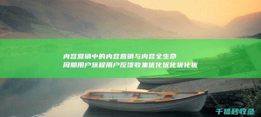 内容营销中的内容营销与内容全生命周期用户旅程用户反馈收集优化优化优化优化优化优化优化优化优化优化优化优化优化的结合 (内容营销中的内容是指什么?)
