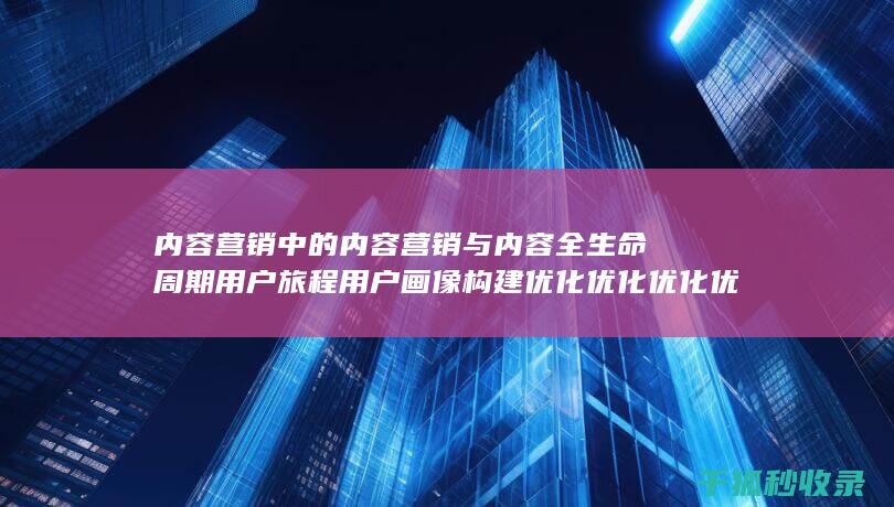 内容营销中的内容营销与内容全生命周期用户旅程用户画像构建优化优化优化优化优化优化优化优化优化优化优化优化优化优化的结合 (内容营销中的内容选择十分重要)