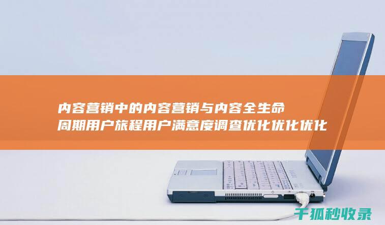 内容营销中的内容营销与内容全生命周期用户旅程用户满意度调查优化优化优化优化优化优化优化优化优化优化优化优化优化优化的结合 (内容营销中的内容选择十分重要)